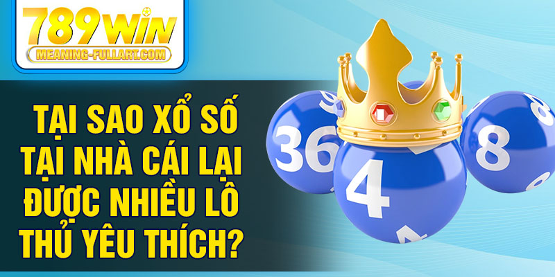 Tại sao xổ số tại nhà cái lại được nhiều lô thủ yêu thích?