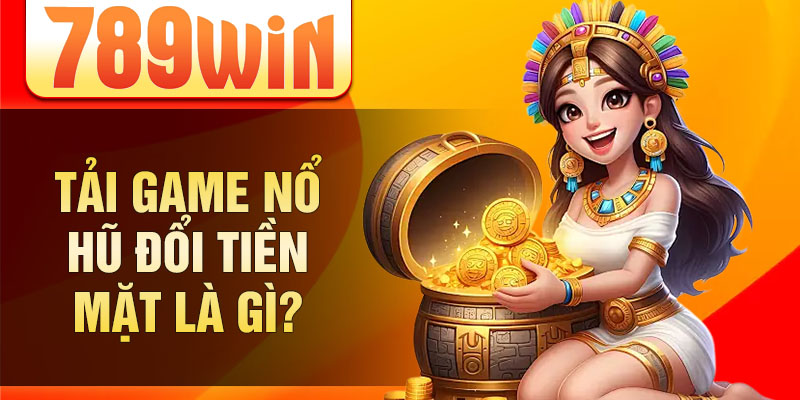 Tải game nổ hũ đổi tiền mặt là gì? Tải game nổ hũ đổi tiền mặt là gì?