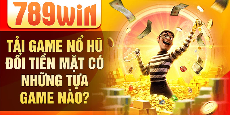 Tải game nổ hũ đổi tiền mặt có những tựa game nào? Tải game nổ hũ đổi tiền mặt có những tựa game nào?